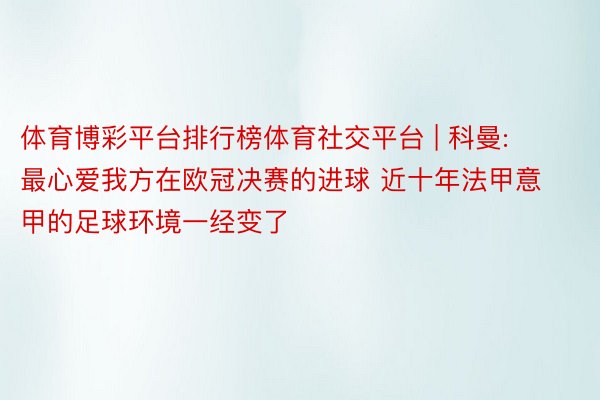 体育博彩平台排行榜体育社交平台 | 科曼: 最心爱我方在欧冠决赛的进球 近十年法甲意甲的足球环境一经变了