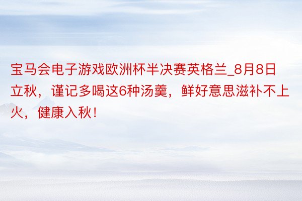 宝马会电子游戏欧洲杯半决赛英格兰_8月8日立秋，谨记多喝这6种汤羹，鲜好意思滋补不上火，健康入秋！