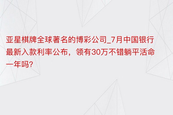 亚星棋牌全球著名的博彩公司_7月中国银行最新入款利率公布，领有30万不错躺平活命一年吗？