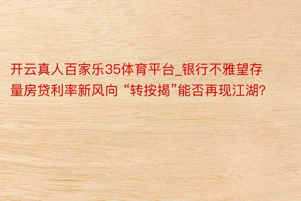 开云真人百家乐35体育平台_银行不雅望存量房贷利率新风向 “转按揭”能否再现江湖？
