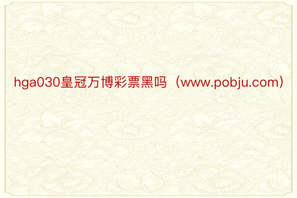hga030皇冠万博彩票黑吗（www.pobju.com）