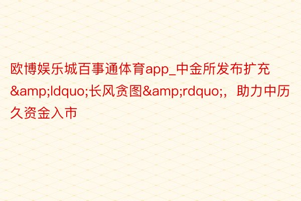 欧博娱乐城百事通体育app_中金所发布扩充&ldquo;长风贪图&rdquo;，助力中历久资金入市