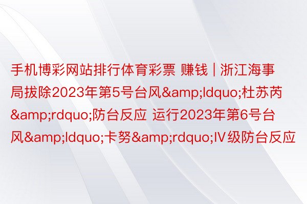 手机博彩网站排行体育彩票 赚钱 | 浙江海事局拔除2023年第5号台风&ldquo;杜苏芮&rdquo;防台反应 运行2023年第6号台风&ldquo;卡努&rdquo