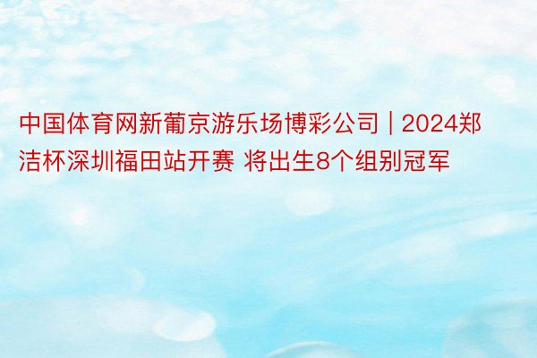 中国体育网新葡京游乐场博彩公司 | 2024郑洁杯深圳福田站开赛 将出生8个组别冠军