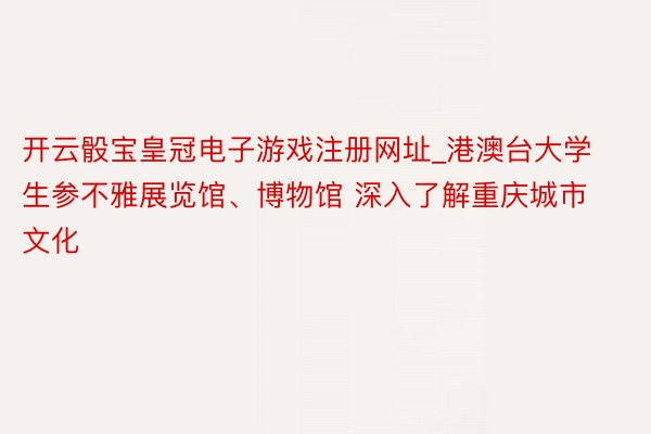 开云骰宝皇冠电子游戏注册网址_港澳台大学生参不雅展览馆、博物馆 深入了解重庆城市文化