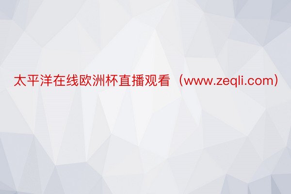 太平洋在线欧洲杯直播观看（www.zeqli.com）