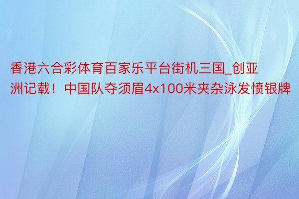 香港六合彩体育百家乐平台街机三国_创亚洲记载！中国队夺须眉4x100米夹杂泳发愤银牌