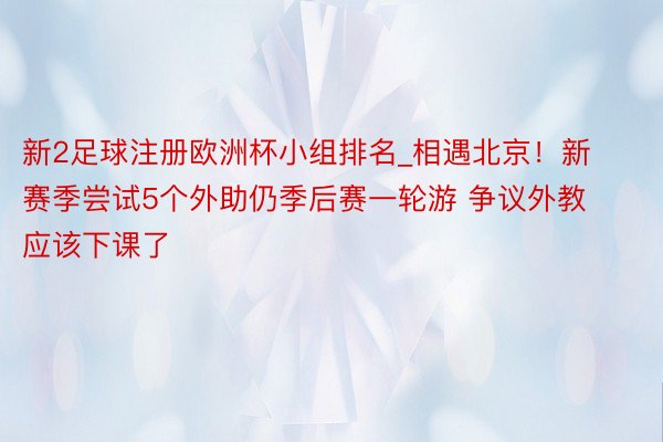 新2足球注册欧洲杯小组排名_相遇北京！新赛季尝试5个外助仍季后赛一轮游 争议外教应该下课了