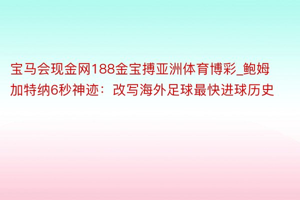 宝马会现金网188金宝搏亚洲体育博彩_鲍姆加特纳6秒神迹：改写海外足球最快进球历史