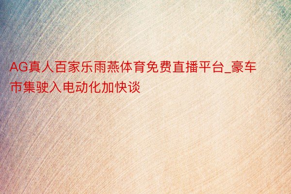 AG真人百家乐雨燕体育免费直播平台_豪车市集驶入电动化加快谈