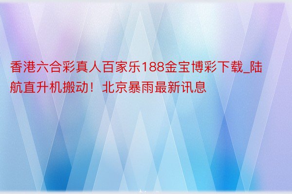 香港六合彩真人百家乐188金宝博彩下载_陆航直升机搬动！北京暴雨最新讯息