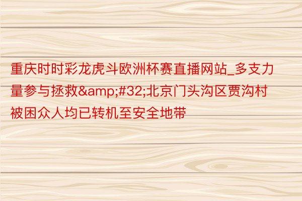重庆时时彩龙虎斗欧洲杯赛直播网站_多支力量参与拯救&#32;北京门头沟区贾沟村被困众人均已转机至安全地带