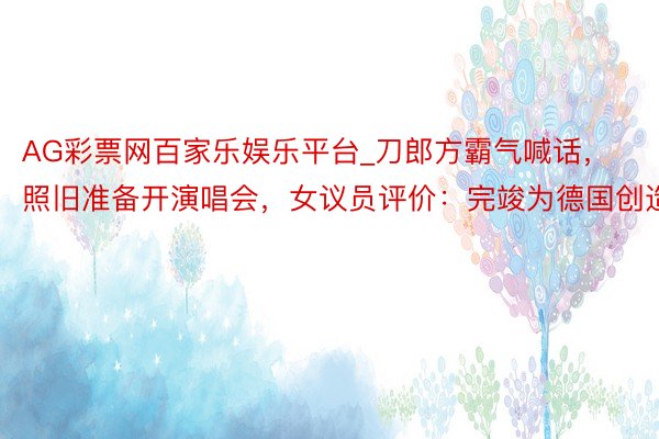AG彩票网百家乐娱乐平台_刀郎方霸气喊话，照旧准备开演唱会，女议员评价：完竣为德国创造