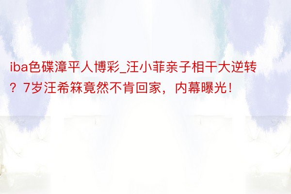 iba色碟漳平人博彩_汪小菲亲子相干大逆转？7岁汪希箖竟然不肯回家，内幕曝光！