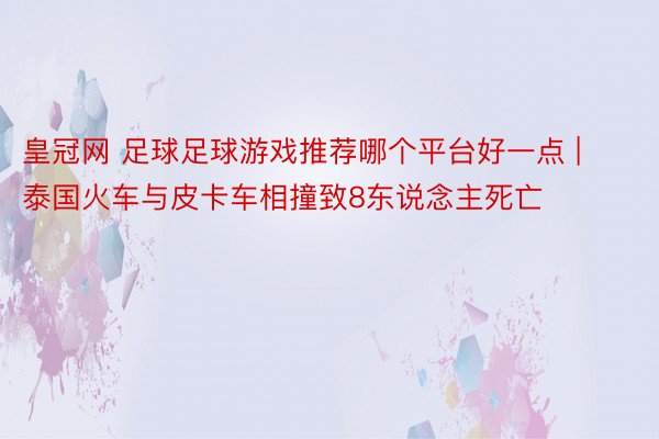 皇冠网 足球足球游戏推荐哪个平台好一点 | 泰国火车与皮卡车相撞致8东说念主死亡