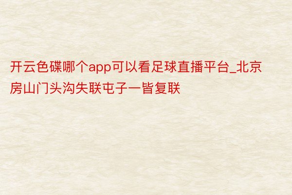 开云色碟哪个app可以看足球直播平台_北京房山门头沟失联屯子一皆复联