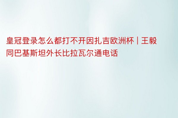皇冠登录怎么都打不开因扎吉欧洲杯 | 王毅同巴基斯坦外长比拉瓦尔通电话
