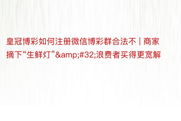 皇冠博彩如何注册微信博彩群合法不 | 商家摘下“生鲜灯”&#32;浪费者买得更宽解