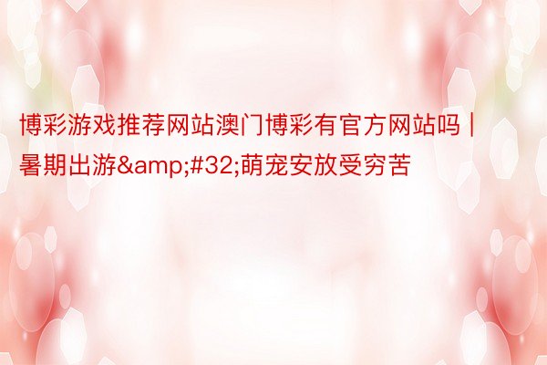 博彩游戏推荐网站澳门博彩有官方网站吗 | 暑期出游&#32;萌宠安放受穷苦