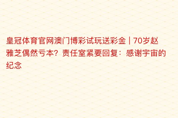 皇冠体育官网澳门博彩试玩送彩金 | 70岁赵雅芝偶然亏本？责任室紧要回复：感谢宇宙的纪念