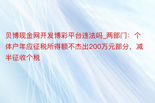 贝博现金网开发博彩平台违法吗_两部门：个体户年应征税所得额不杰出200万元部分，减半征收个税