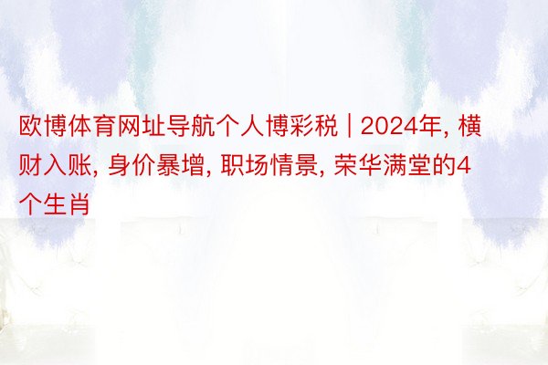 欧博体育网址导航个人博彩税 | 2024年, 横财入账, 身价暴增, 职场情景, 荣华满堂的4个生肖