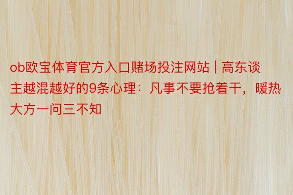 ob欧宝体育官方入口赌场投注网站 | 高东谈主越混越好的9条心理：凡事不要抢着干，暖热大方一问三不知
