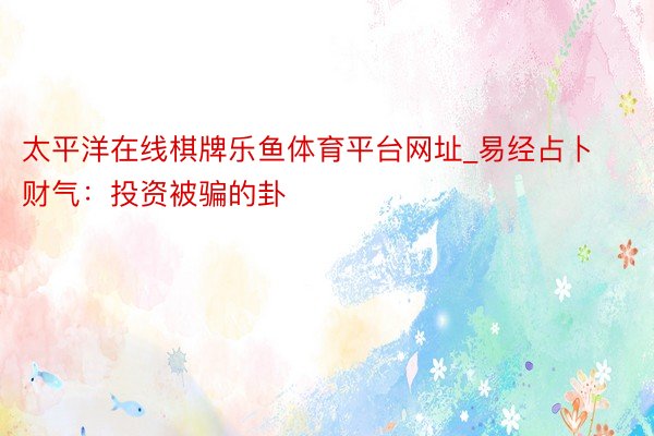 太平洋在线棋牌乐鱼体育平台网址_易经占卜财气：投资被骗的卦