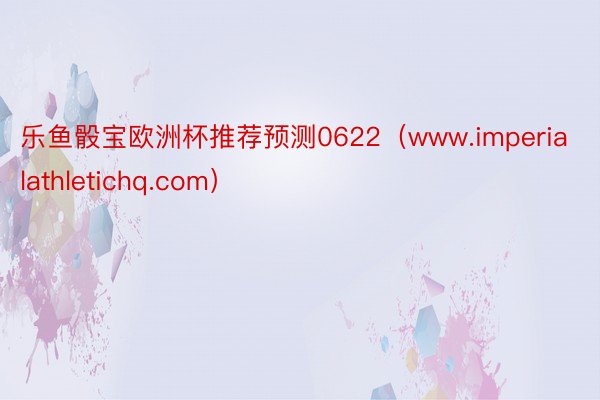 乐鱼骰宝欧洲杯推荐预测0622（www.imperialathletichq.com）