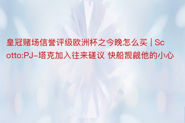 皇冠赌场信誉评级欧洲杯之今晚怎么买 | Scotto:PJ-塔克加入往来磋议 快船觊觎他的小心