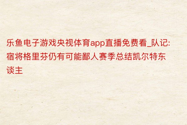 乐鱼电子游戏央视体育app直播免费看_队记:宿将格里芬仍有可能鄙人赛季总结凯尔特东谈主