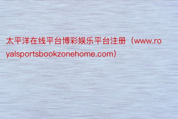 太平洋在线平台博彩娱乐平台注册（www.royalsportsbookzonehome.com）