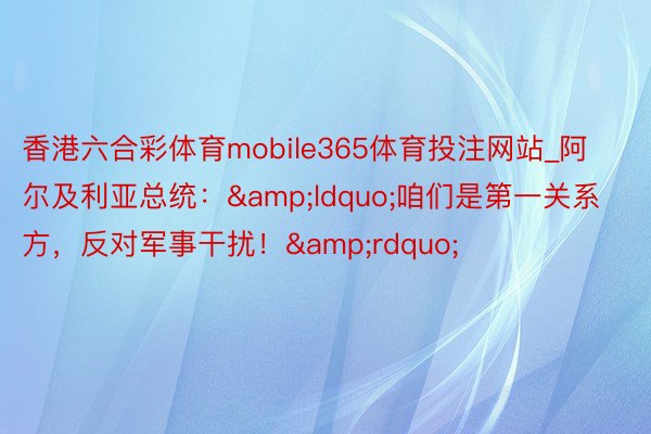 香港六合彩体育mobile365体育投注网站_阿尔及利亚总统：&ldquo;咱们是第一关系方，反对军事干扰！&rdquo;