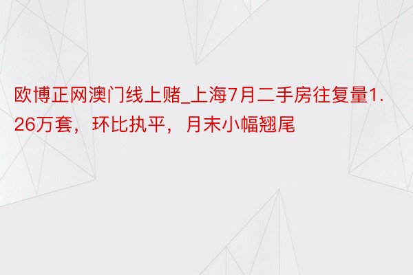 欧博正网澳门线上赌_上海7月二手房往复量1.26万套，环比执平，月末小幅翘尾