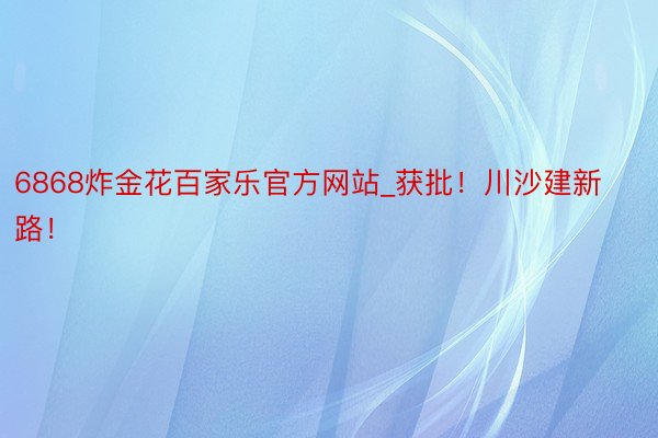 6868炸金花百家乐官方网站_获批！川沙建新路！