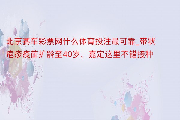 北京赛车彩票网什么体育投注最可靠_带状疱疹疫苗扩龄至40岁，嘉定这里不错接种
