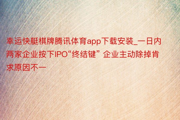 幸运快艇棋牌腾讯体育app下载安装_一日内两家企业按下IPO“终结键” 企业主动除掉肯求原因不一