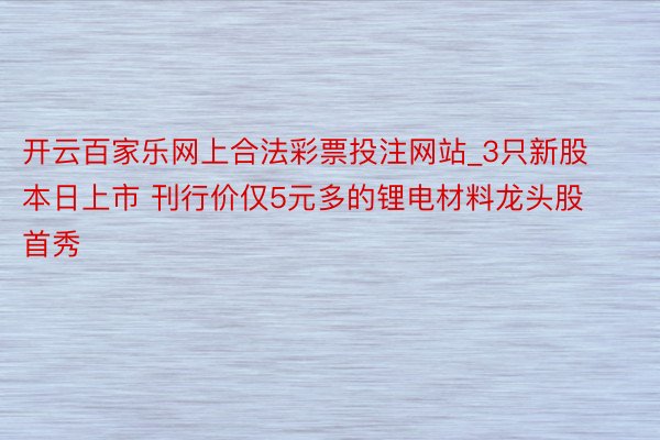 开云百家乐网上合法彩票投注网站_3只新股本日上市 刊行价仅5元多的锂电材料龙头股首秀