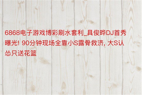 6868电子游戏博彩刷水套利_具俊晔DJ首秀曝光! 90分钟现场全靠小S露骨救济, 大S认怂只送花篮