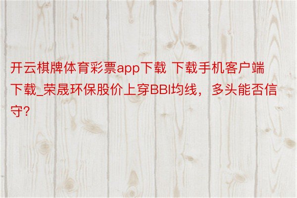 开云棋牌体育彩票app下载 下载手机客户端下载_荣晟环保股价上穿BBI均线，多头能否信守？