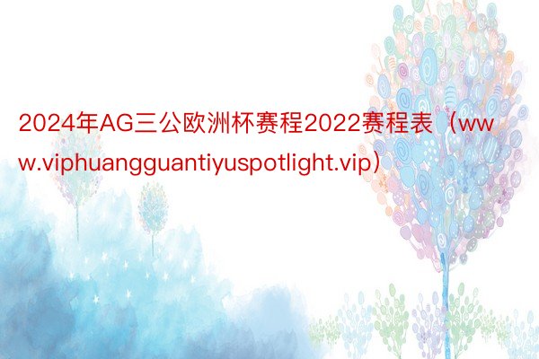 2024年AG三公欧洲杯赛程2022赛程表（www.viphuangguantiyuspotlight.vip）