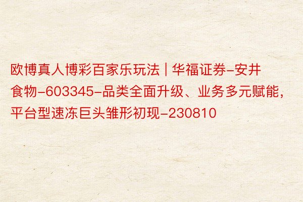 欧博真人博彩百家乐玩法 | 华福证券-安井食物-603345-品类全面升级、业务多元赋能，平台型速冻巨头雏形初现-230810