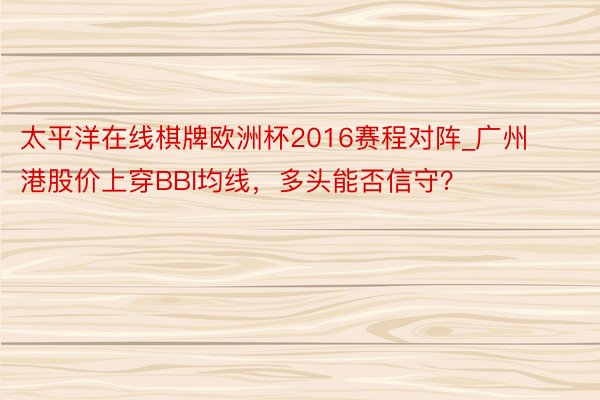 太平洋在线棋牌欧洲杯2016赛程对阵_广州港股价上穿BBI均线，多头能否信守？
