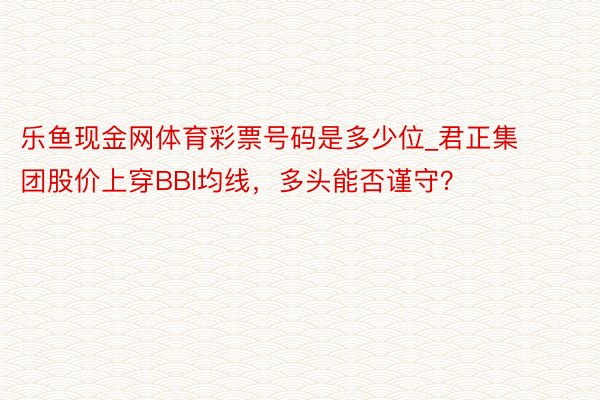 乐鱼现金网体育彩票号码是多少位_君正集团股价上穿BBI均线，多头能否谨守？