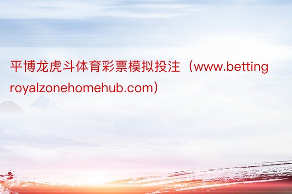平博龙虎斗体育彩票模拟投注（www.bettingroyalzonehomehub.com）