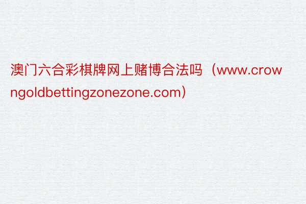 澳门六合彩棋牌网上赌博合法吗（www.crowngoldbettingzonezone.com）