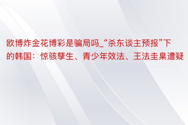 欧博炸金花博彩是骗局吗_“杀东谈主预报”下的韩国：惊骇孳生、青少年效法、王法圭臬遭疑