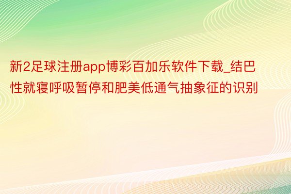 新2足球注册app博彩百加乐软件下载_结巴性就寝呼吸暂停和肥美低通气抽象征的识别