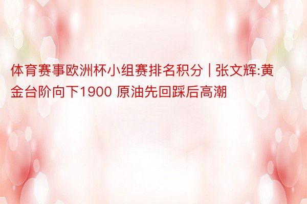 体育赛事欧洲杯小组赛排名积分 | 张文辉:黄金台阶向下1900 原油先回踩后高潮