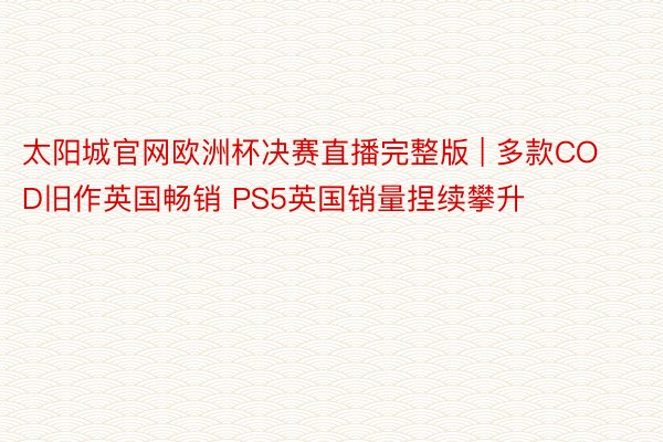 太阳城官网欧洲杯决赛直播完整版 | 多款COD旧作英国畅销 PS5英国销量捏续攀升